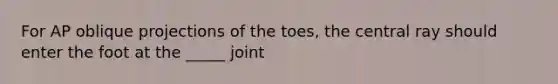 For AP oblique projections of the toes, the central ray should enter the foot at the _____ joint