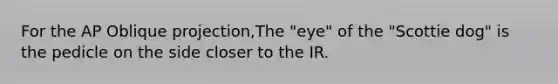 For the AP Oblique projection,The "eye" of the "Scottie dog" is the pedicle on the side closer to the IR.