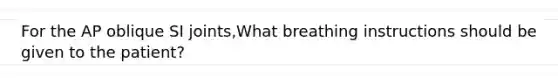 For the AP oblique SI joints,What breathing instructions should be given to the patient?