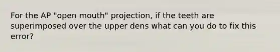 For the AP "open mouth" projection, if the teeth are superimposed over the upper dens what can you do to fix this error?