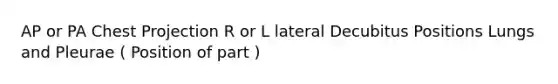 AP or PA Chest Projection R or L lateral Decubitus Positions Lungs and Pleurae ( Position of part )