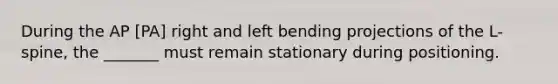 During the AP [PA] right and left bending projections of the L-spine, the _______ must remain stationary during positioning.