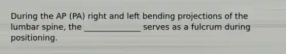 During the AP (PA) right and left bending projections of the lumbar spine, the ______________ serves as a fulcrum during positioning.