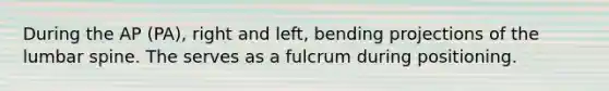 During the AP (PA), right and left, bending projections of the lumbar spine. The serves as a fulcrum during positioning.