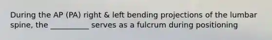 During the AP (PA) right & left bending projections of the lumbar spine, the __________ serves as a fulcrum during positioning