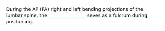 During the AP (PA) right and left bending projections of the lumbar spine, the ________________ seves as a fulcrum during positioning.