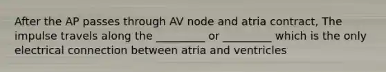 After the AP passes through AV node and atria contract, The impulse travels along the _________ or _________ which is the only electrical connection between atria and ventricles