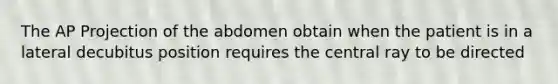 The AP Projection of the abdomen obtain when the patient is in a lateral decubitus position requires the central ray to be directed