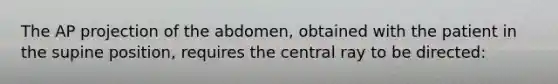 The AP projection of the abdomen, obtained with the patient in the supine position, requires the central ray to be directed: