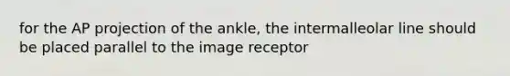 for the AP projection of the ankle, the intermalleolar line should be placed parallel to the image receptor