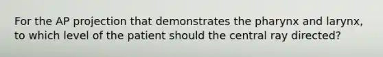 For the AP projection that demonstrates the pharynx and larynx, to which level of the patient should the central ray directed?