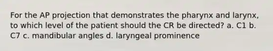 For the AP projection that demonstrates the pharynx and larynx, to which level of the patient should the CR be directed? a. C1 b. C7 c. mandibular angles d. laryngeal prominence