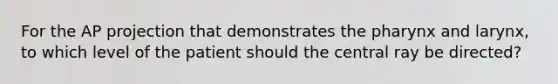 For the AP projection that demonstrates the pharynx and larynx, to which level of the patient should the central ray be directed?