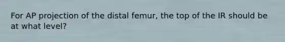 For AP projection of the distal femur, the top of the IR should be at what level?