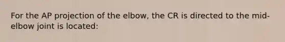 For the AP projection of the elbow, the CR is directed to the mid- elbow joint is located: