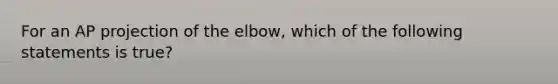 For an AP projection of the elbow, which of the following statements is true?