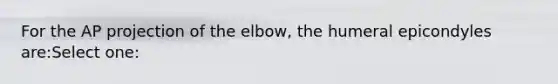 For the AP projection of the elbow, the humeral epicondyles are:Select one: