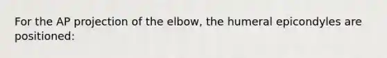 For the AP projection of the elbow, the humeral epicondyles are positioned: