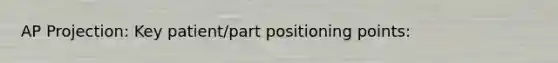 AP Projection: Key patient/part positioning points: