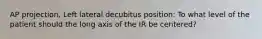 AP projection, Left lateral decubitus position: To what level of the patient should the long axis of the IR be centered?