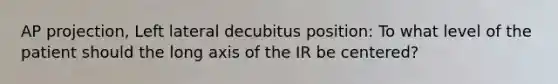 AP projection, Left lateral decubitus position: To what level of the patient should the long axis of the IR be centered?