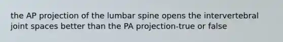 the AP projection of the lumbar spine opens the intervertebral joint spaces better than the PA projection-true or false