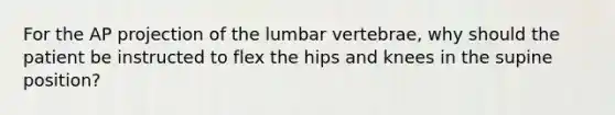 For the AP projection of the lumbar vertebrae, why should the patient be instructed to flex the hips and knees in the supine position?