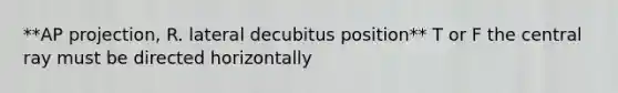 **AP projection, R. lateral decubitus position** T or F the central ray must be directed horizontally