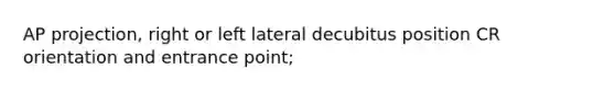 AP projection, right or left lateral decubitus position CR orientation and entrance point;