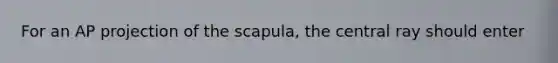 For an AP projection of the scapula, the central ray should enter