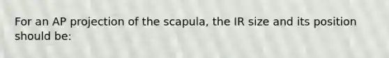 For an AP projection of the scapula, the IR size and its position should be: