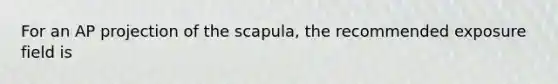 For an AP projection of the scapula, the recommended exposure field is