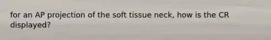 for an AP projection of the soft tissue neck, how is the CR displayed?