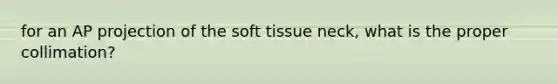 for an AP projection of the soft tissue neck, what is the proper collimation?