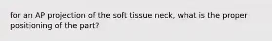 for an AP projection of the soft tissue neck, what is the proper positioning of the part?