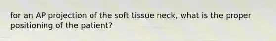 for an AP projection of the soft tissue neck, what is the proper positioning of the patient?