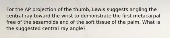 For the AP projection of the thumb, Lewis suggests angling the central ray toward the wrist to demonstrate the first metacarpal free of the sesamoids and of the soft tissue of the palm. What is the suggested central-ray angle?