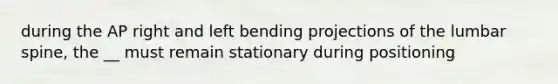 during the AP right and left bending projections of the lumbar spine, the __ must remain stationary during positioning