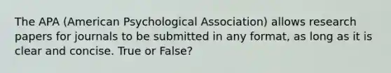 The APA (American Psychological Association) allows research papers for journals to be submitted in any format, as long as it is clear and concise. True or False?