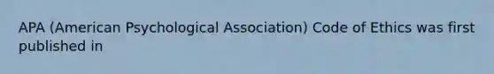 APA (American Psychological Association) Code of Ethics was first published in