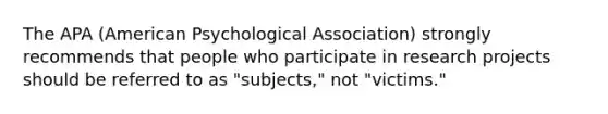 The APA (American Psychological Association) strongly recommends that people who participate in research projects should be referred to as "subjects," not "victims."