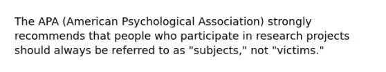 The APA (American Psychological Association) strongly recommends that people who participate in research projects should always be referred to as "subjects," not "victims."