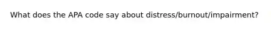 What does the APA code say about distress/burnout/impairment?