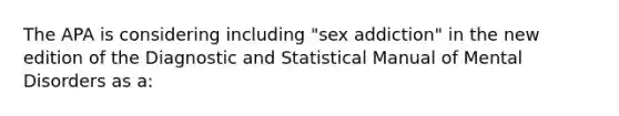 The APA is considering including "sex addiction" in the new edition of the Diagnostic and Statistical Manual of Mental Disorders as a: