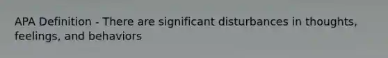 APA Definition - There are significant disturbances in thoughts, feelings, and behaviors