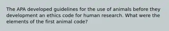 The APA developed guidelines for the use of animals before they development an ethics code for human research. What were the elements of the first animal code?