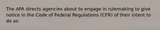 The APA directs agencies about to engage in rulemaking to give notice in the Code of Federal Regulations (CFR) of their intent to do so.