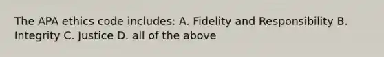 The APA ethics code includes: A. Fidelity and Responsibility B. Integrity C. Justice D. all of the above