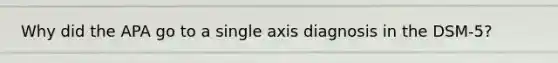 Why did the APA go to a single axis diagnosis in the DSM-5?