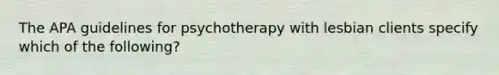 The APA guidelines for psychotherapy with lesbian clients specify which of the following?